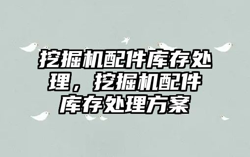 挖掘機配件庫存處理，挖掘機配件庫存處理方案