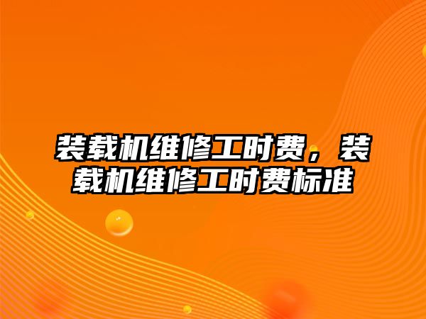 裝載機維修工時費，裝載機維修工時費標準