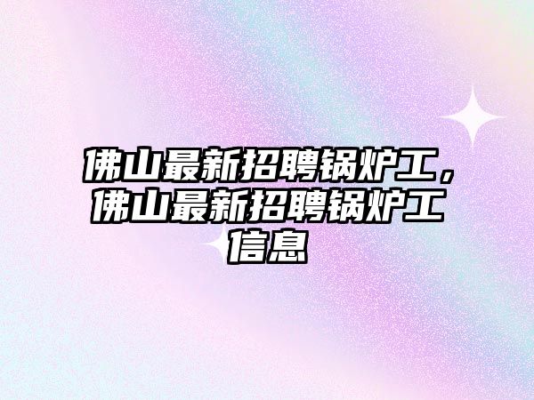 佛山最新招聘鍋爐工，佛山最新招聘鍋爐工信息