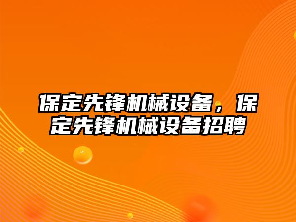 保定先鋒機械設(shè)備，保定先鋒機械設(shè)備招聘