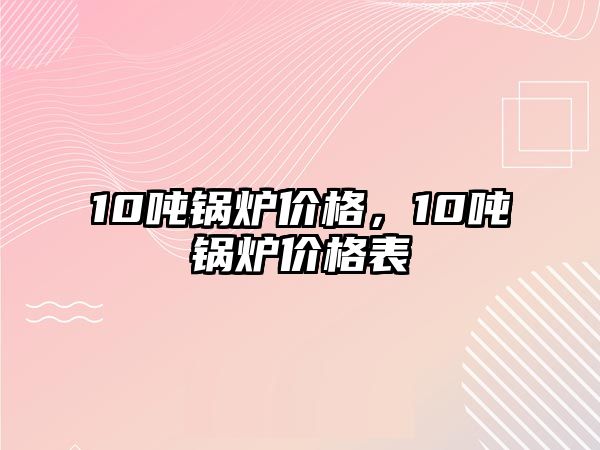 10噸鍋爐價格，10噸鍋爐價格表