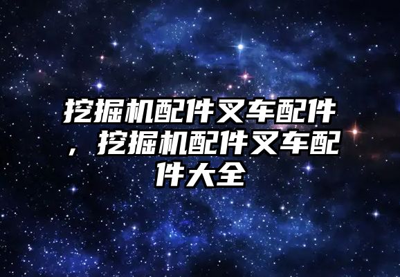 挖掘機配件叉車配件，挖掘機配件叉車配件大全