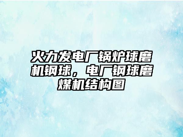 火力發(fā)電廠鍋爐球磨機鋼球，電廠鋼球磨煤機結(jié)構(gòu)圖