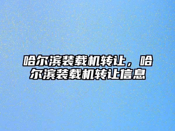 哈爾濱裝載機轉(zhuǎn)讓，哈爾濱裝載機轉(zhuǎn)讓信息