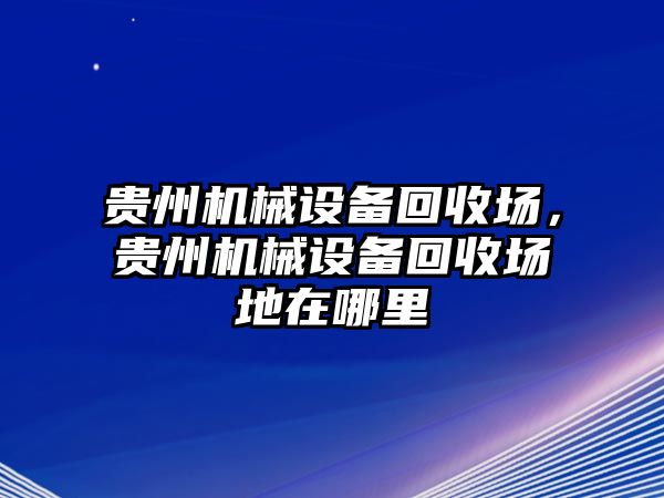 貴州機械設備回收場，貴州機械設備回收場地在哪里