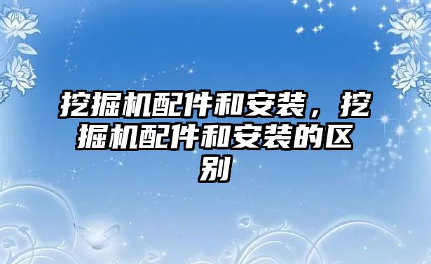 挖掘機配件和安裝，挖掘機配件和安裝的區(qū)別