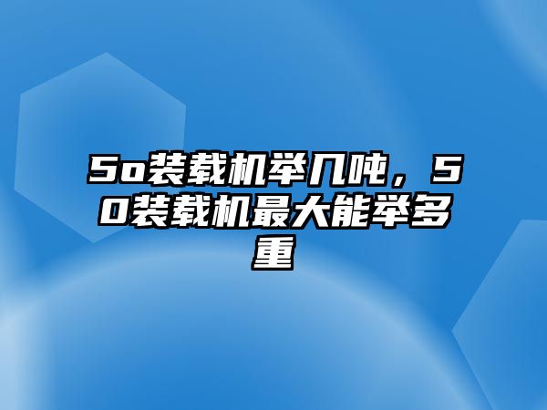 5o裝載機(jī)舉幾噸，50裝載機(jī)最大能舉多重