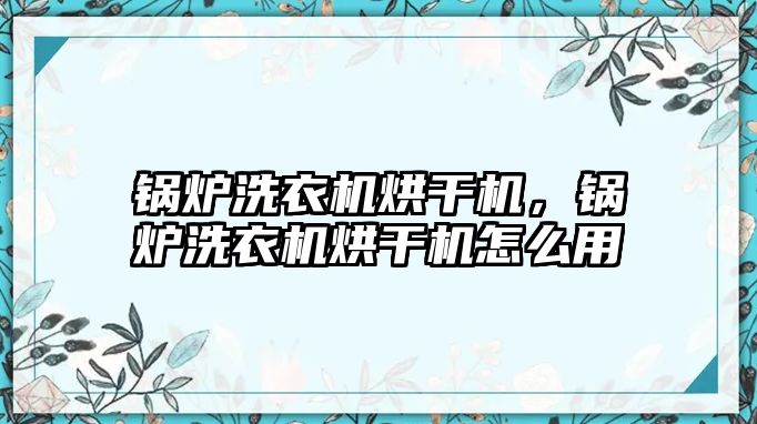 鍋爐洗衣機(jī)烘干機(jī)，鍋爐洗衣機(jī)烘干機(jī)怎么用