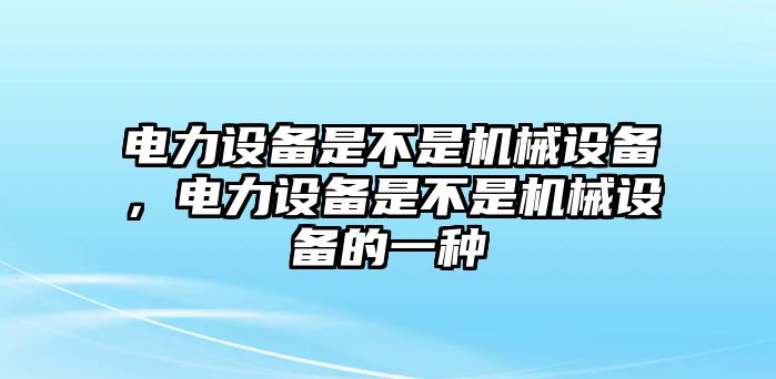 電力設備是不是機械設備，電力設備是不是機械設備的一種