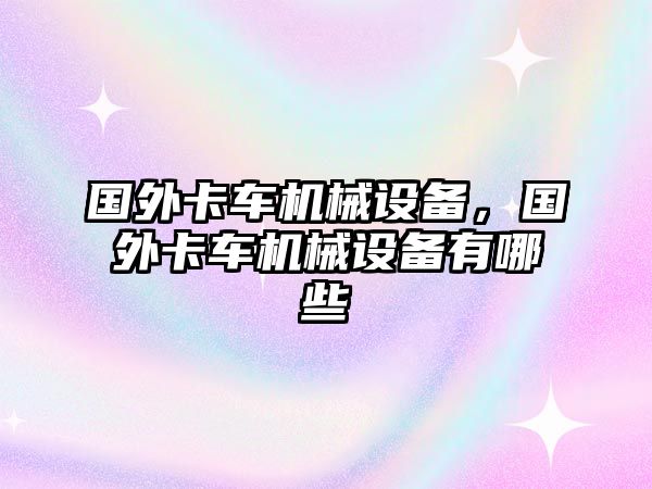 國外卡車機械設(shè)備，國外卡車機械設(shè)備有哪些