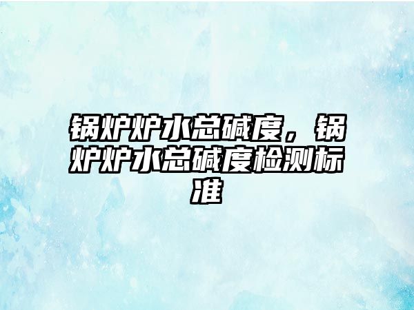 鍋爐爐水總堿度，鍋爐爐水總堿度檢測(cè)標(biāo)準(zhǔn)