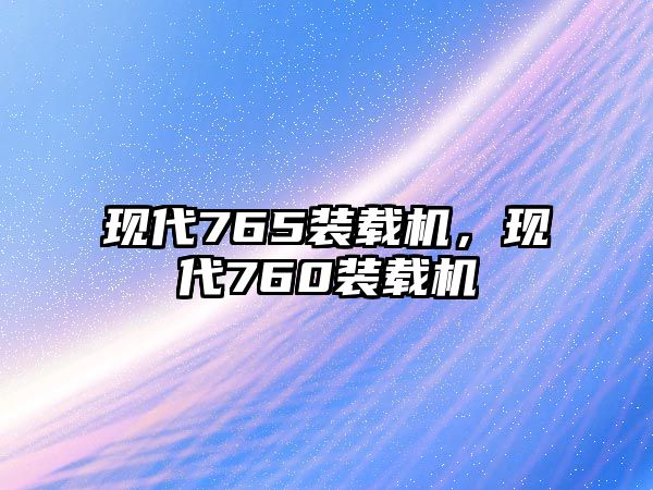 現(xiàn)代765裝載機(jī)，現(xiàn)代760裝載機(jī)