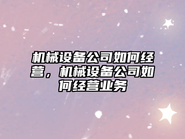 機械設備公司如何經(jīng)營，機械設備公司如何經(jīng)營業(yè)務