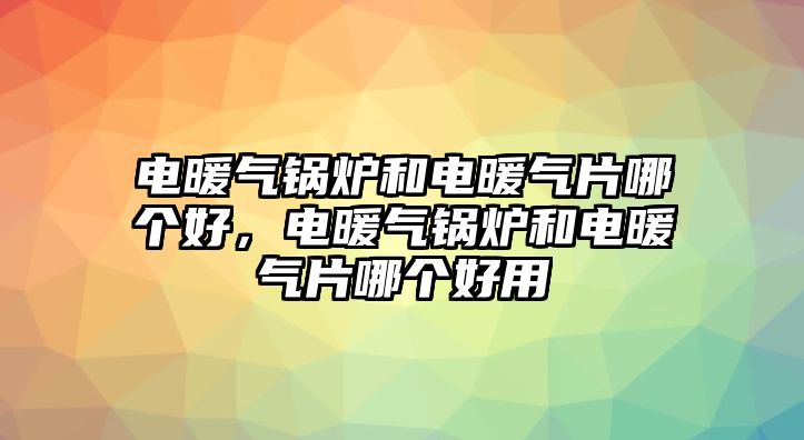 電暖氣鍋爐和電暖氣片哪個(gè)好，電暖氣鍋爐和電暖氣片哪個(gè)好用