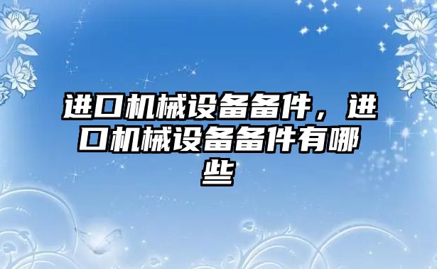 進(jìn)口機械設(shè)備備件，進(jìn)口機械設(shè)備備件有哪些