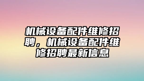 機械設(shè)備配件維修招聘，機械設(shè)備配件維修招聘最新信息