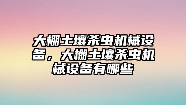 大棚土壤殺蟲機(jī)械設(shè)備，大棚土壤殺蟲機(jī)械設(shè)備有哪些