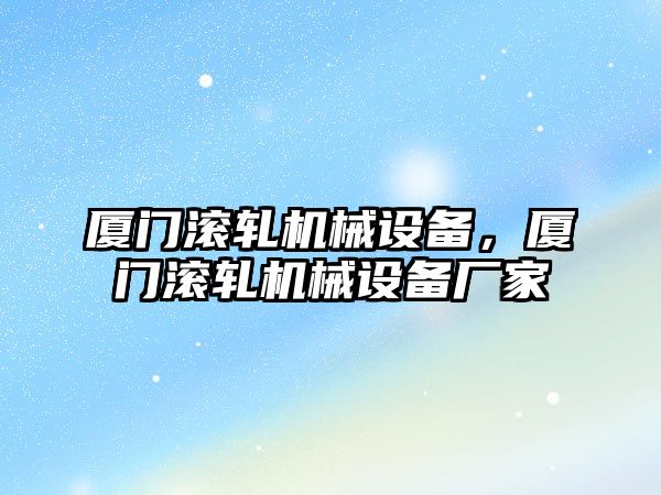 廈門滾軋機(jī)械設(shè)備，廈門滾軋機(jī)械設(shè)備廠家