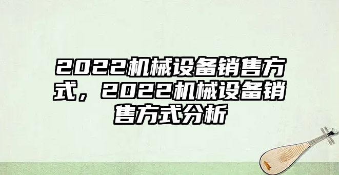 2022機械設備銷售方式，2022機械設備銷售方式分析