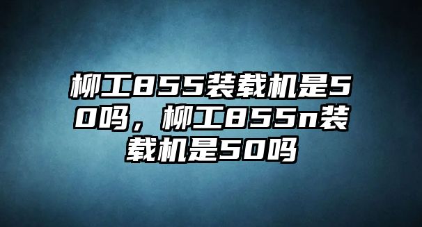 柳工855裝載機是50嗎，柳工855n裝載機是50嗎