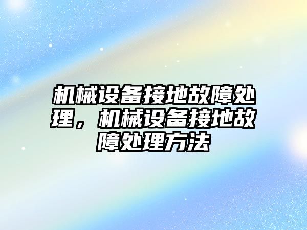 機械設(shè)備接地故障處理，機械設(shè)備接地故障處理方法