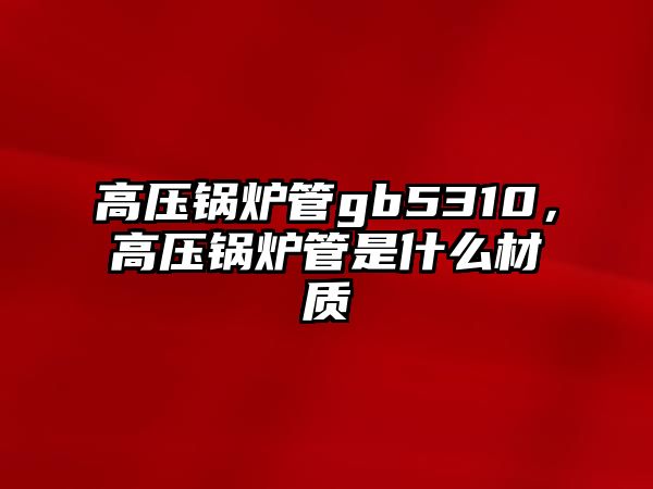 高壓鍋爐管gb5310，高壓鍋爐管是什么材質(zhì)