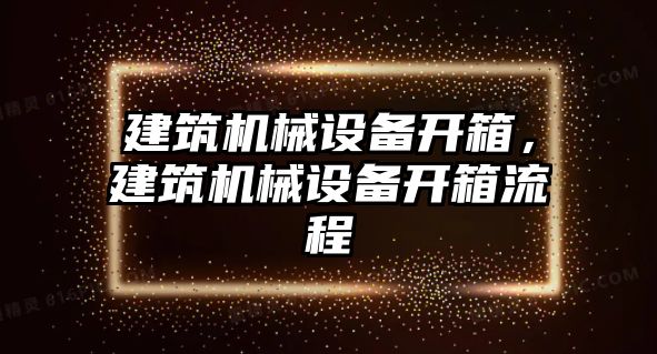 建筑機(jī)械設(shè)備開箱，建筑機(jī)械設(shè)備開箱流程