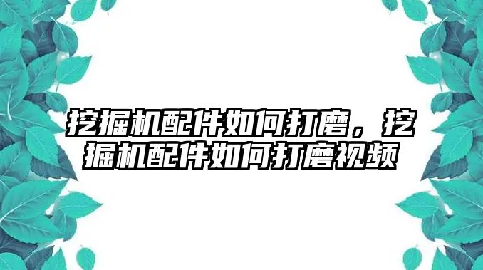 挖掘機配件如何打磨，挖掘機配件如何打磨視頻