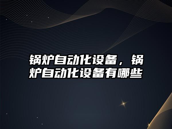 鍋爐自動化設備，鍋爐自動化設備有哪些