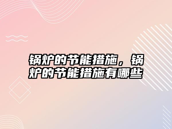 鍋爐的節(jié)能措施，鍋爐的節(jié)能措施有哪些