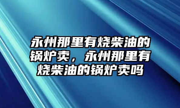 永州那里有燒柴油的鍋爐賣，永州那里有燒柴油的鍋爐賣嗎