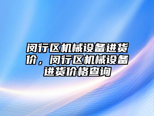 閔行區(qū)機械設備進貨價，閔行區(qū)機械設備進貨價格查詢