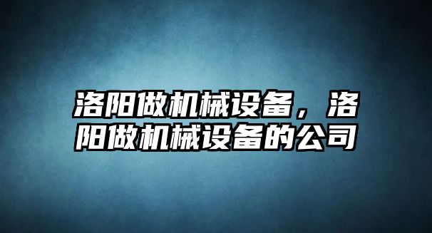 洛陽做機(jī)械設(shè)備，洛陽做機(jī)械設(shè)備的公司