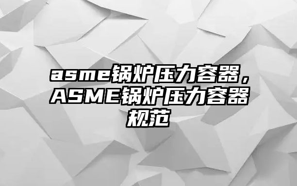 asme鍋爐壓力容器，ASME鍋爐壓力容器規(guī)范