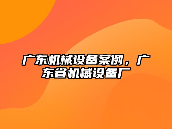 廣東機(jī)械設(shè)備案例，廣東省機(jī)械設(shè)備廠