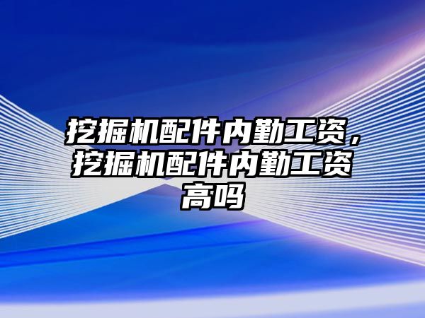 挖掘機配件內(nèi)勤工資，挖掘機配件內(nèi)勤工資高嗎