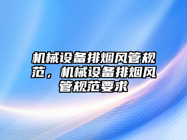 機械設(shè)備排煙風管規(guī)范，機械設(shè)備排煙風管規(guī)范要求