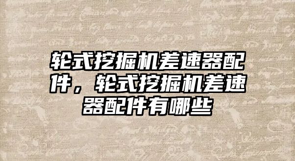 輪式挖掘機(jī)差速器配件，輪式挖掘機(jī)差速器配件有哪些