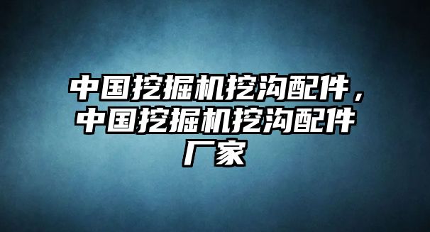 中國挖掘機挖溝配件，中國挖掘機挖溝配件廠家