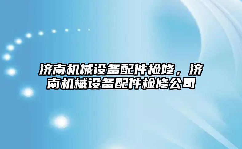 濟南機械設(shè)備配件檢修，濟南機械設(shè)備配件檢修公司