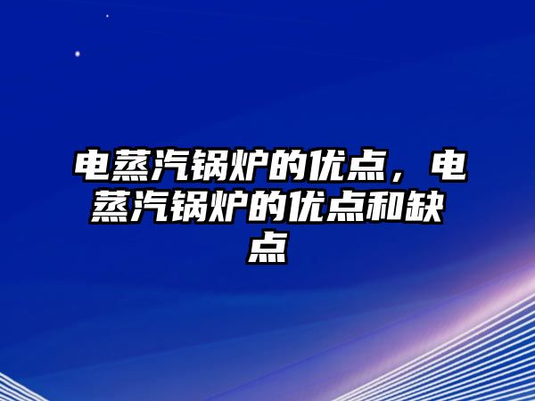 電蒸汽鍋爐的優(yōu)點，電蒸汽鍋爐的優(yōu)點和缺點