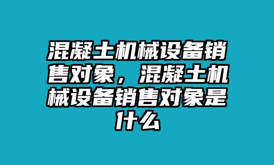 混凝土機(jī)械設(shè)備銷售對象，混凝土機(jī)械設(shè)備銷售對象是什么