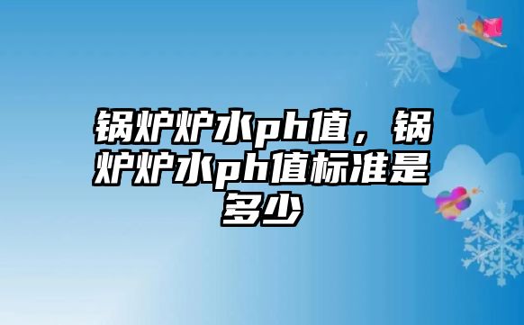 鍋爐爐水ph值，鍋爐爐水ph值標(biāo)準(zhǔn)是多少