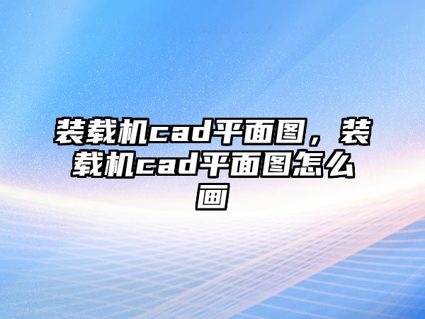 裝載機(jī)cad平面圖，裝載機(jī)cad平面圖怎么畫