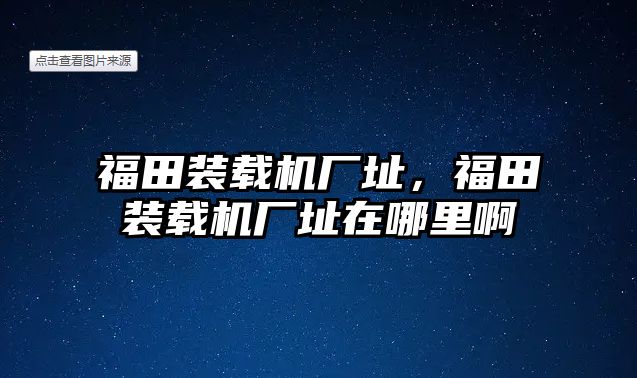 福田裝載機廠址，福田裝載機廠址在哪里啊