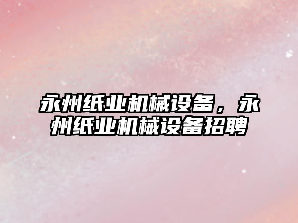 永州紙業(yè)機械設備，永州紙業(yè)機械設備招聘