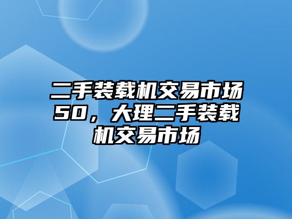 二手裝載機(jī)交易市場50，大理二手裝載機(jī)交易市場