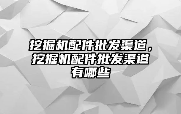 挖掘機(jī)配件批發(fā)渠道，挖掘機(jī)配件批發(fā)渠道有哪些