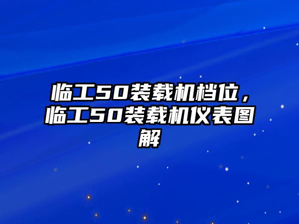 臨工50裝載機檔位，臨工50裝載機儀表圖解