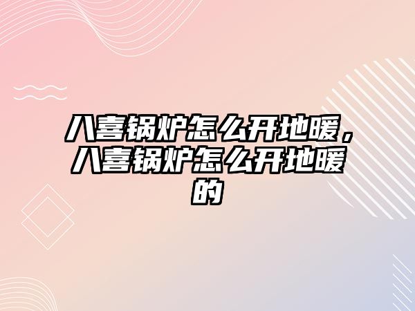 八喜鍋爐怎么開地暖，八喜鍋爐怎么開地暖的